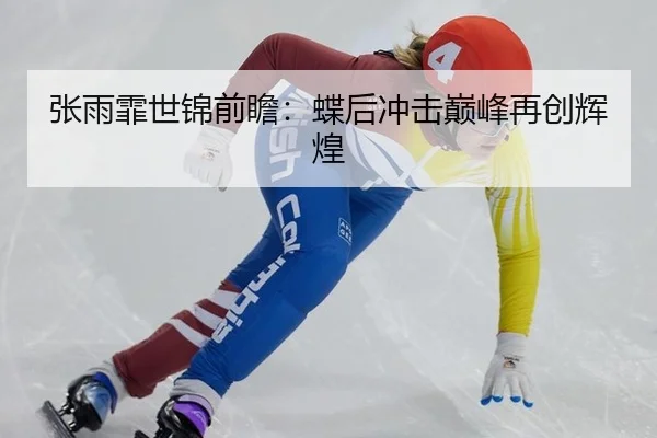 张雨霏世锦前瞻：蝶后冲击巅峰再创辉煌