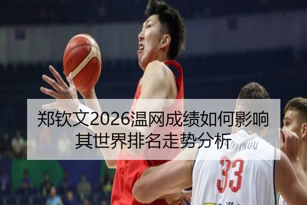 郑钦文2026温网成绩如何影响其世界排名走势分析